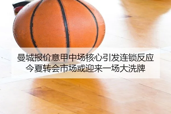 曼城报价意甲中场核心引发连锁反应 今夏转会市场或迎来一场大洗牌
